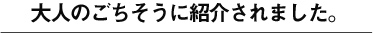 大人のごちそうに紹介されました。